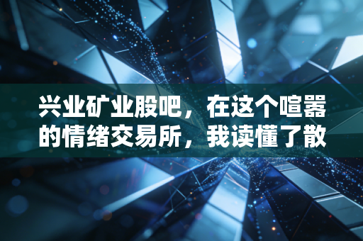 兴业矿业股吧，在这个喧嚣的情绪交易所，我读懂了散户的悲欢与坚守