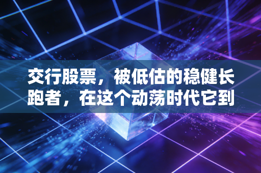 交行股票,被低估的稳健长跑者,在这个动荡时代它到底值不值得托付?