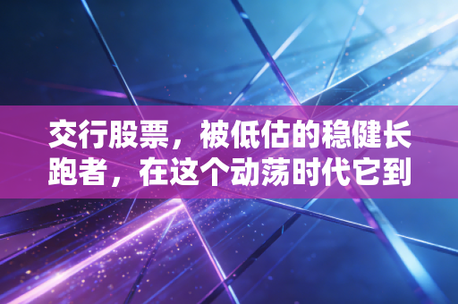 交行股票,被低估的稳健长跑者,在这个动荡时代它到底值不值得托付?