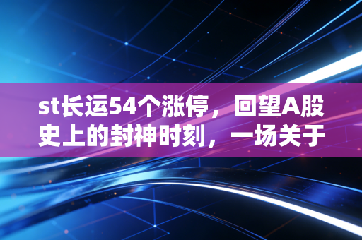 st长运54个涨停,回望A股史上的封神时刻,一场关于贪婪与运气的终极博弈