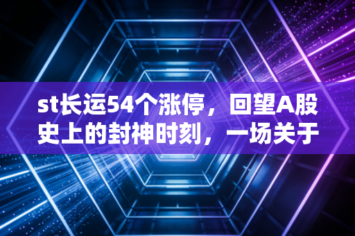 st长运54个涨停,回望A股史上的封神时刻,一场关于贪婪与运气的终极博弈