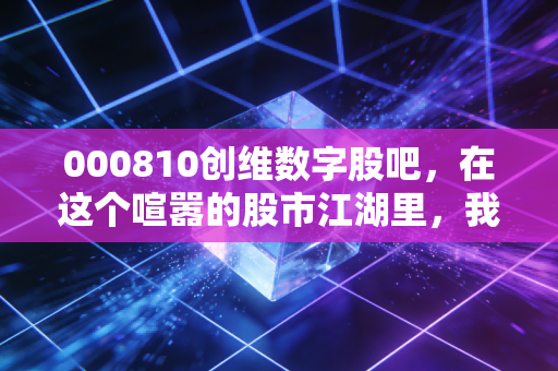 000810创维数字股吧,在这个喧嚣的股市江湖里,我们该如何看懂创维的第二曲线?