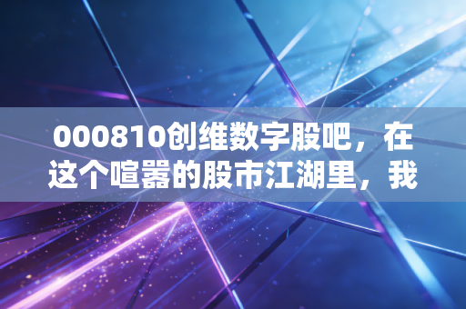 000810创维数字股吧,在这个喧嚣的股市江湖里,我们该如何看懂创维的第二曲线?