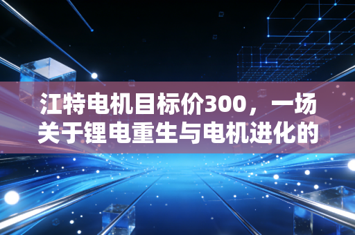 江特电机目标价300，一场关于锂电重生与电机进化的狂想曲