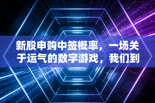 新股申购中签概率,一场关于运气的数字游戏,我们到底在期待什么?