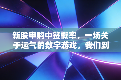 新股申购中签概率,一场关于运气的数字游戏,我们到底在期待什么?