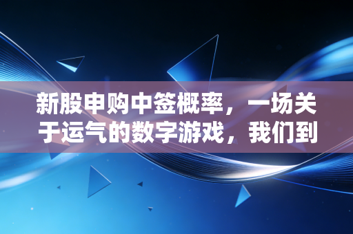 新股申购中签概率,一场关于运气的数字游戏,我们到底在期待什么?