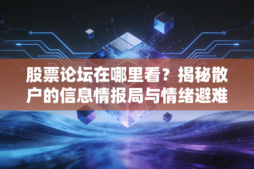 股票论坛在哪里看?揭秘散户的信息情报局与情绪避难所