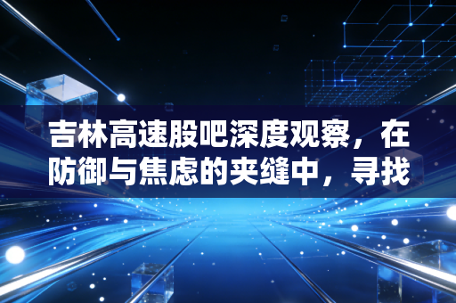 吉林高速股吧深度观察,在防御与焦虑的夹缝中,寻找散户的稳稳幸福