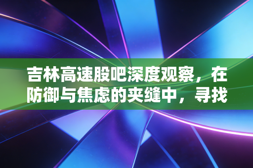 吉林高速股吧深度观察,在防御与焦虑的夹缝中,寻找散户的稳稳幸福