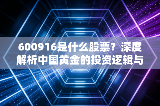 600916是什么股票?深度解析中国黄金的投资逻辑与黄金赛道的那些事儿