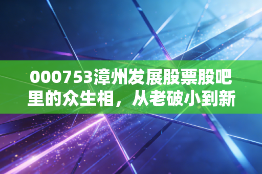 000753漳州发展股票股吧里的众生相,从老破小到新能源,散户究竟在博弈什么?