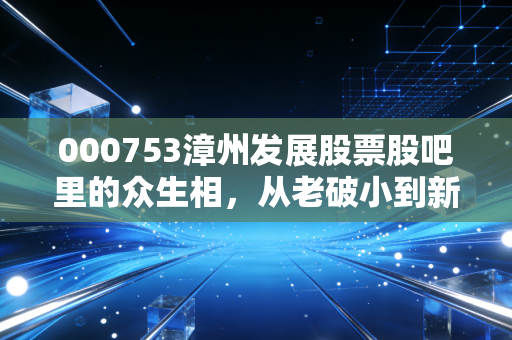 000753漳州发展股票股吧里的众生相,从老破小到新能源,散户究竟在博弈什么?