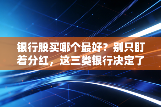 银行股买哪个最好?别只盯着分红,这三类银行决定了你的钱包厚度