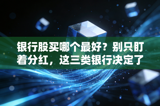 银行股买哪个最好？别只盯着分红，这三类银行决定了你的钱包厚度