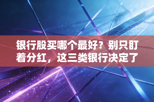 银行股买哪个最好?别只盯着分红,这三类银行决定了你的钱包厚度