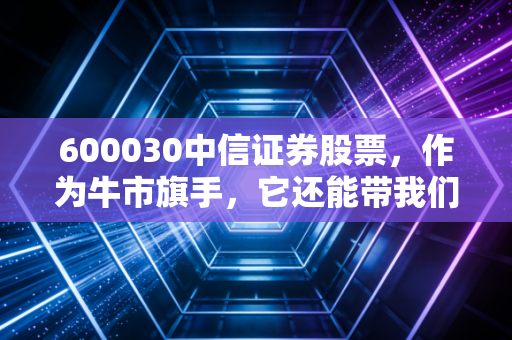 600030中信证券股票，作为牛市旗手，它还能带我们飞多远？