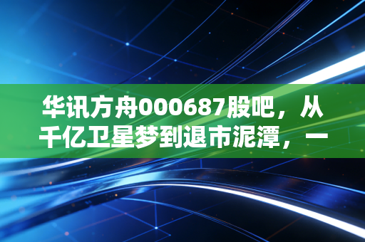 华讯方舟000687股吧,从千亿卫星梦到退市泥潭,一位老股民眼中的血泪启示录