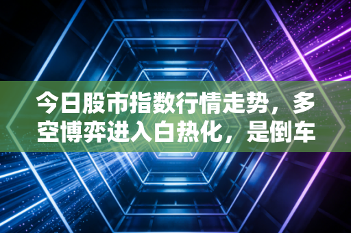 今日股市指数行情走势,多空博弈进入白热化,是倒车接人还是诱多陷阱?