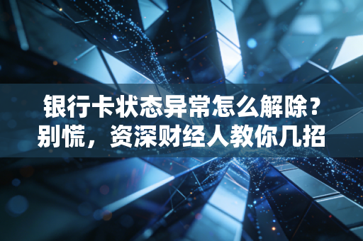 银行卡状态异常怎么解除?别慌,资深财经人教你几招应对账户危机