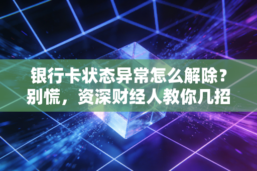 银行卡状态异常怎么解除?别慌,资深财经人教你几招应对账户危机