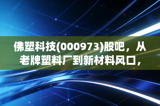 佛塑科技(000973)股吧,从老牌塑料厂到新材料风口,这只佛山老字号还藏着多少惊喜?
