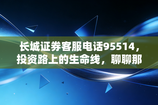 长城证券客服电话95514，投资路上的生命线，聊聊那些关于焦虑与信任的故事