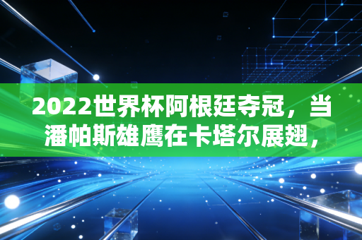 2022世界杯阿根廷夺冠,当潘帕斯雄鹰在卡塔尔展翅,背后的经济账单与国民狂欢