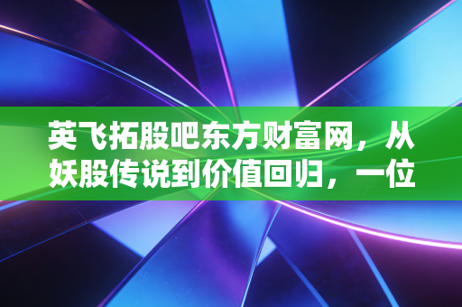 英飞拓股吧东方财富网,从妖股传说到价值回归,一位老股民眼中的众生相