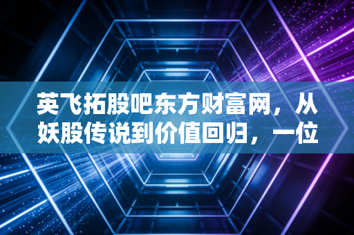 英飞拓股吧东方财富网,从妖股传说到价值回归,一位老股民眼中的众生相