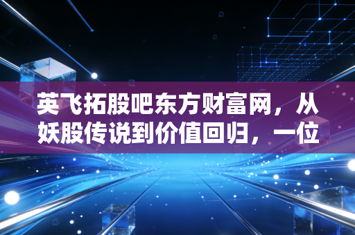 英飞拓股吧东方财富网,从妖股传说到价值回归,一位老股民眼中的众生相