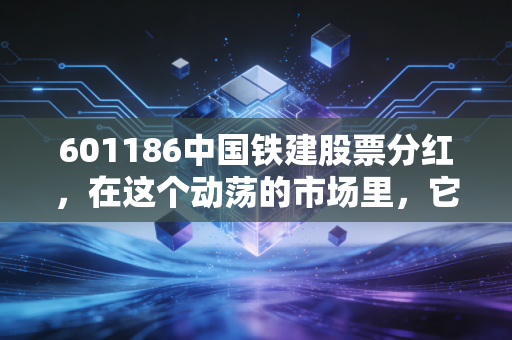 601186中国铁建股票分红,在这个动荡的市场里,它是我们寻找的避风港吗?