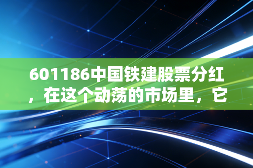 601186中国铁建股票分红,在这个动荡的市场里,它是我们寻找的避风港吗?