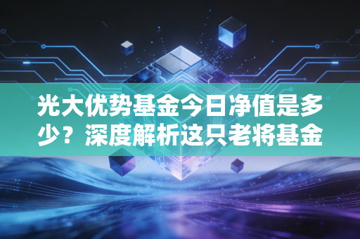 光大优势基金今日净值是多少?深度解析这只老将基金的投资逻辑与持基心态