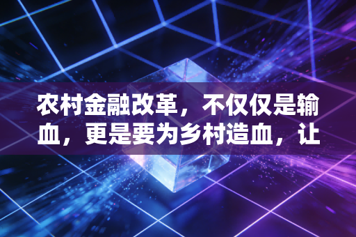 农村金融改革,不仅仅是输血,更是要为乡村造血,让每一分钱都带着温度