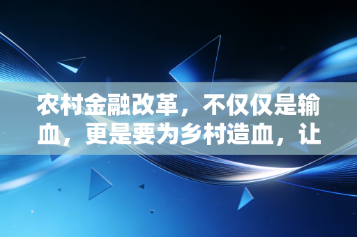 农村金融改革,不仅仅是输血,更是要为乡村造血,让每一分钱都带着温度