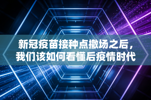新冠疫苗接种点撤场之后,我们该如何看懂后疫情时代的消费账本?