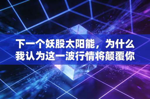 下一个妖股太阳能,为什么我认为这一波行情将颠覆你的认知?