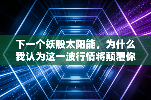 下一个妖股太阳能,为什么我认为这一波行情将颠覆你的认知?