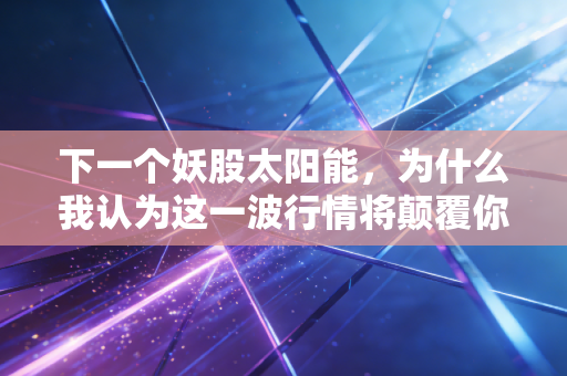 下一个妖股太阳能,为什么我认为这一波行情将颠覆你的认知?