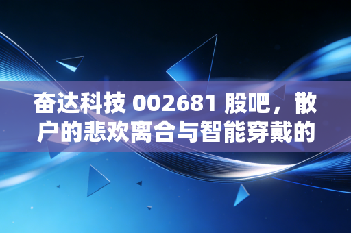 奋达科技 002681 股吧,散户的悲欢离合与智能穿戴的突围之路