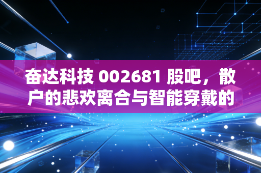 奋达科技 002681 股吧,散户的悲欢离合与智能穿戴的突围之路