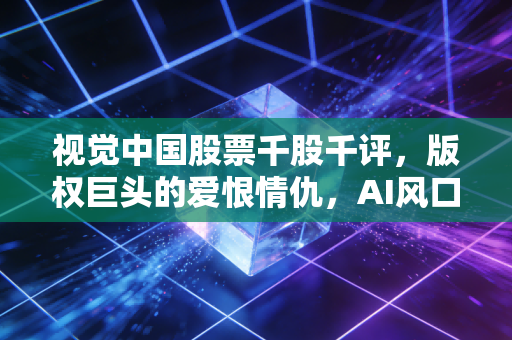 视觉中国股票千股千评,版权巨头的爱恨情仇,AI风口下的估值迷思