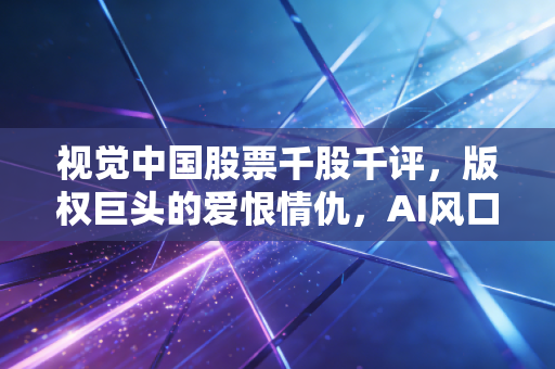 视觉中国股票千股千评,版权巨头的爱恨情仇,AI风口下的估值迷思