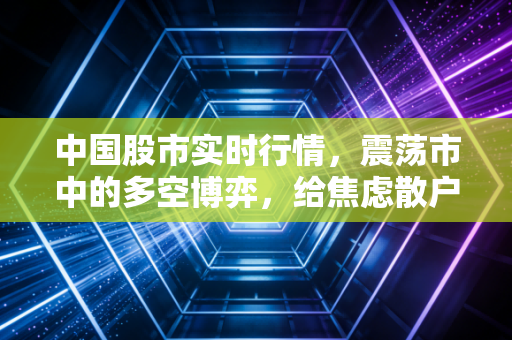 中国股市实时行情,震荡市中的多空博弈,给焦虑散户的一剂定心丸