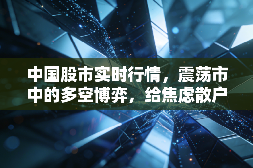 中国股市实时行情,震荡市中的多空博弈,给焦虑散户的一剂定心丸