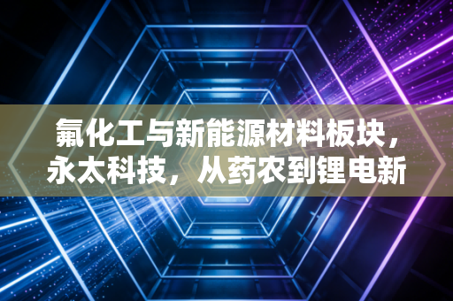 氟化工与新能源材料板块,永太科技,从药农到锂电新贵的蜕变之路
