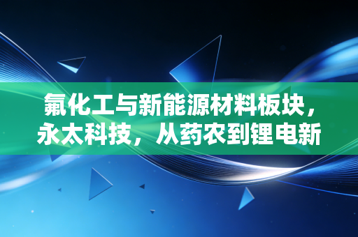 氟化工与新能源材料板块,永太科技,从药农到锂电新贵的蜕变之路