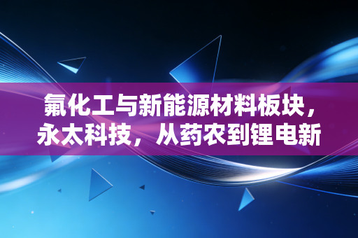 氟化工与新能源材料板块,永太科技,从药农到锂电新贵的蜕变之路