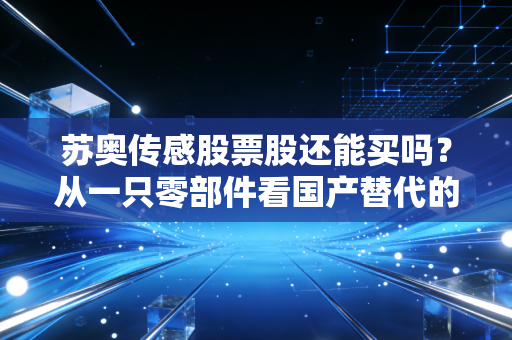 苏奥传感股票股还能买吗?从一只零部件看国产替代的机遇与挑战